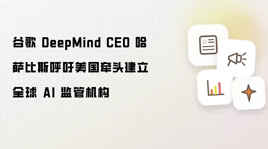 谷歌 DeepMind CEO 哈萨比斯呼吁美国牵头建立全球 AI 监管机构