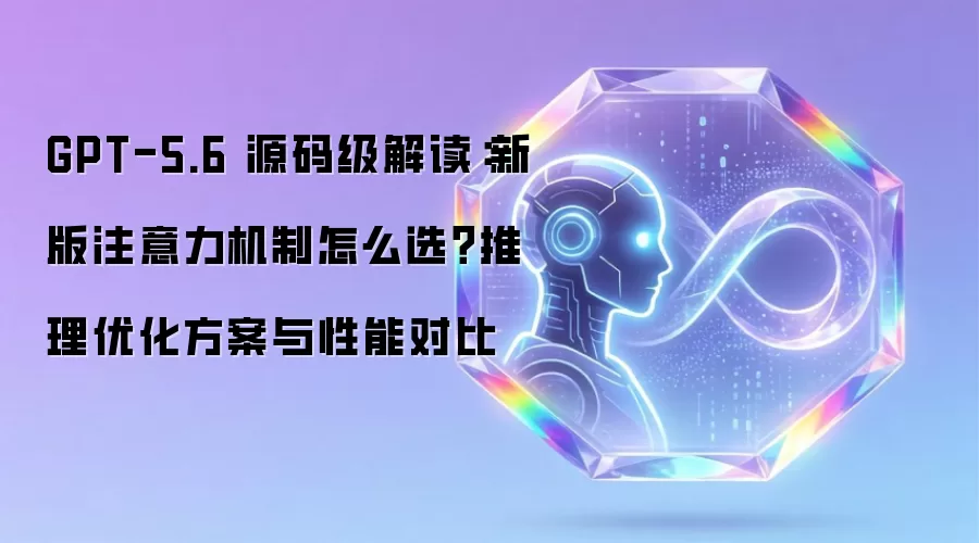 GPT-5.6 源码级解读：新版注意力机制怎么选？推理优化方案与性能对比
