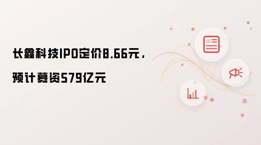 长鑫科技IPO定价8.66元，预计募资579亿元