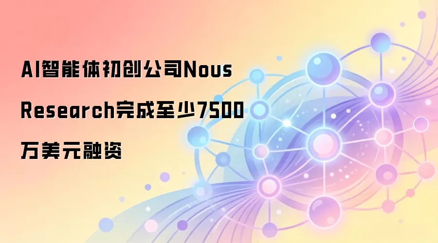 AI智能体初创公司Nous Research完成至少7500万美元融资