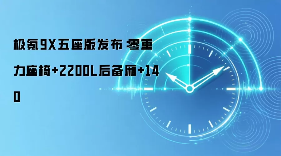 极氪9X五座版发布：零重力座椅+2200L后备厢+140