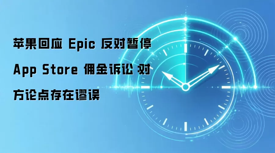 苹果回应 Epic 反对暂停 App Store 用金诉讼：对方论点存在谬误