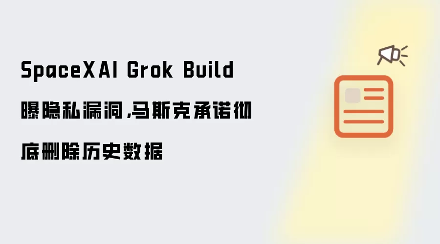 SpaceXAI Grok Build曝隐私漏洞，马斯克承诺彻底删除历史数据