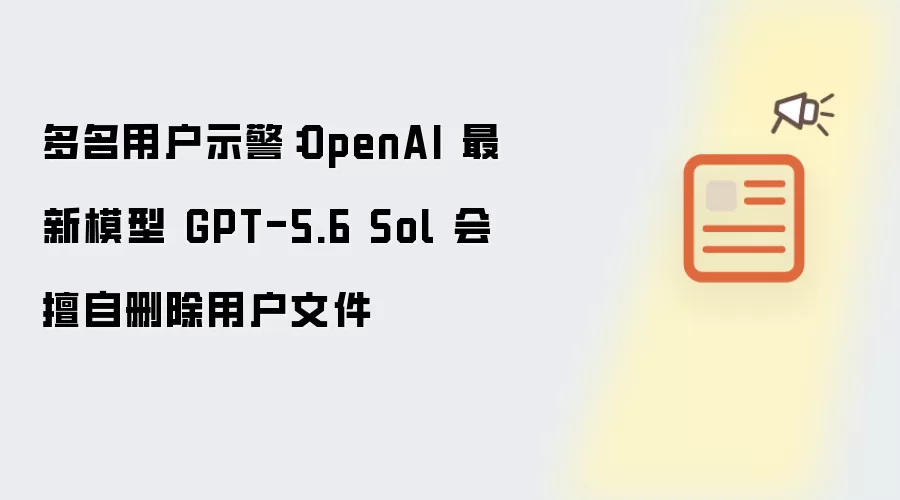 多名用户示警：OpenAI 最新模型 GPT-5.6 Sol 会擅自删除用户文件