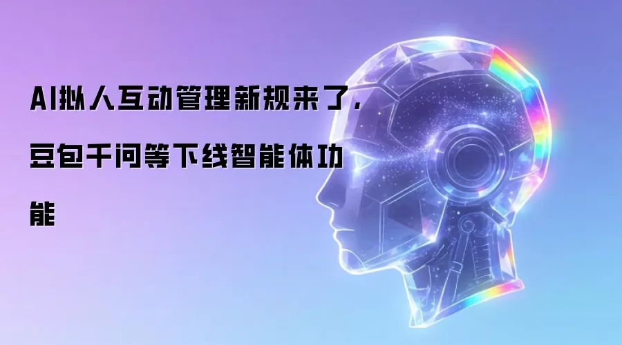 AI拟人互动管理新规来了，豆包千问等下线智能体功能