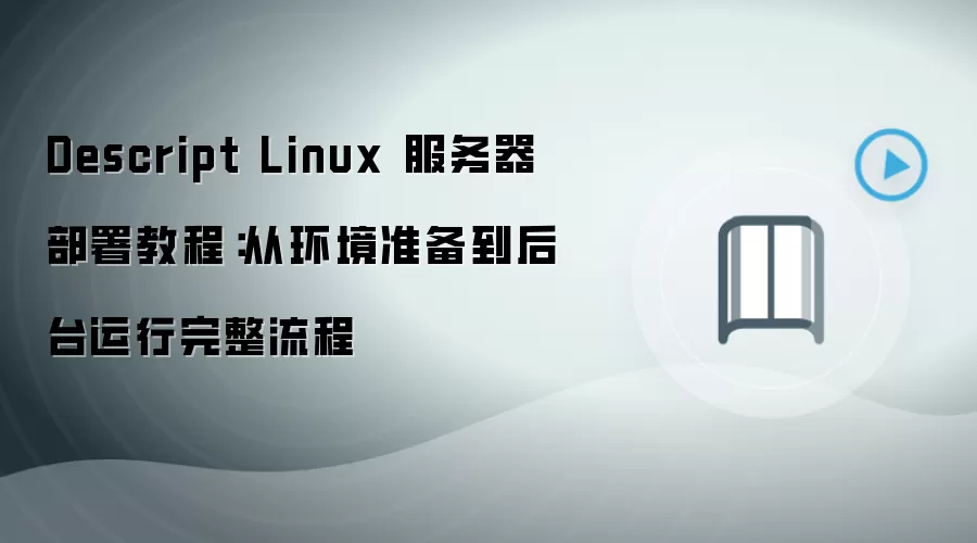 Descript Linux 服务器部署教程:从环境准备到后台运行完整流程