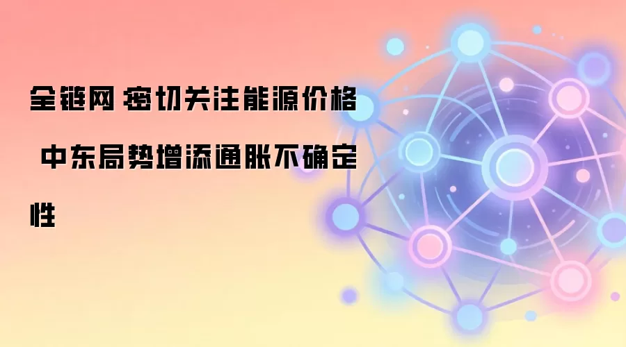 全链网：密切关注能源价格 中东局势增添通胀不确定性