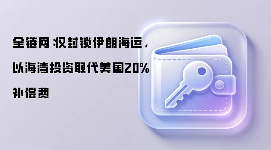 全链网：仅封锁伊朗海运，以海湾投资取代美国20%补偿费