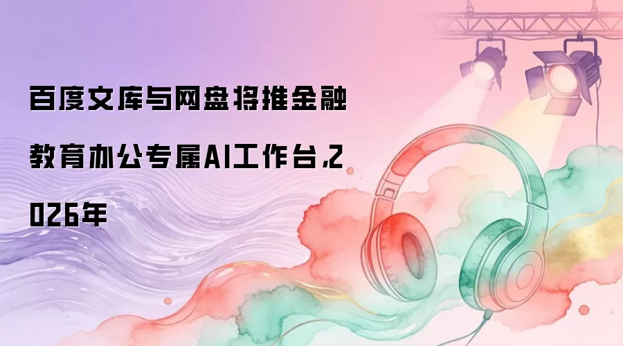 百度文库与网盘将推金融教育办公专属AI工作台，2026年