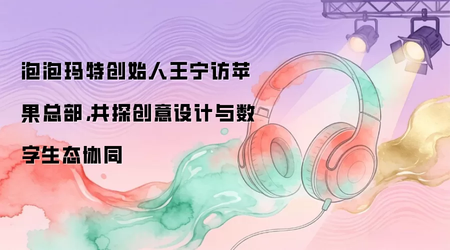 泡泡玛特创始人王宁访苹果总部，共探创意设计与数字生态协同