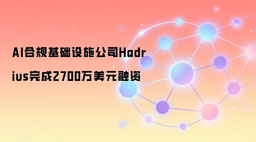 AI合规基础设施公司Hadrius完成2700万美元融资