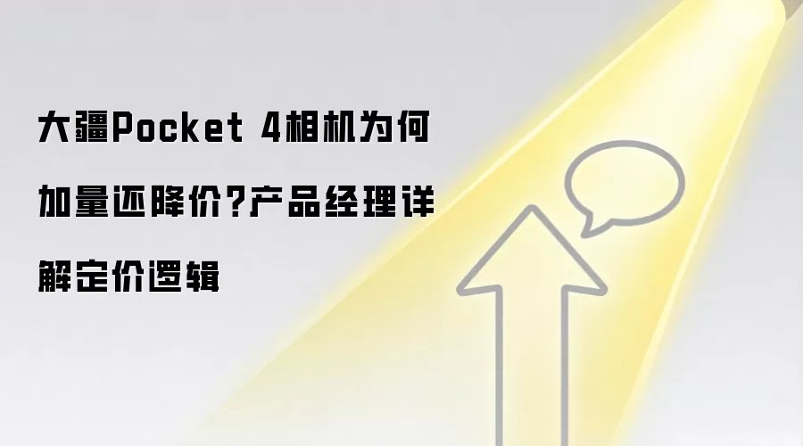 大疆Pocket 4相机为何加量还降价？产品经理详解定价逻辑