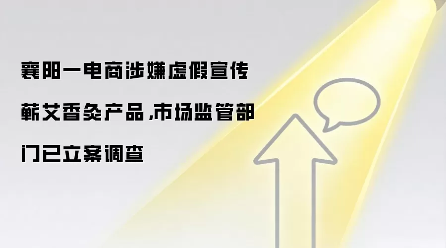 襄阳一电商涉嫌虚假宣传蕲艾香灸产品，市场监管部门已立案调查