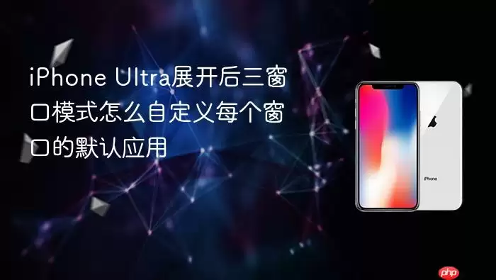 iPhone Ultra展开后三窗口模式怎么自定义每个窗口的默认应用