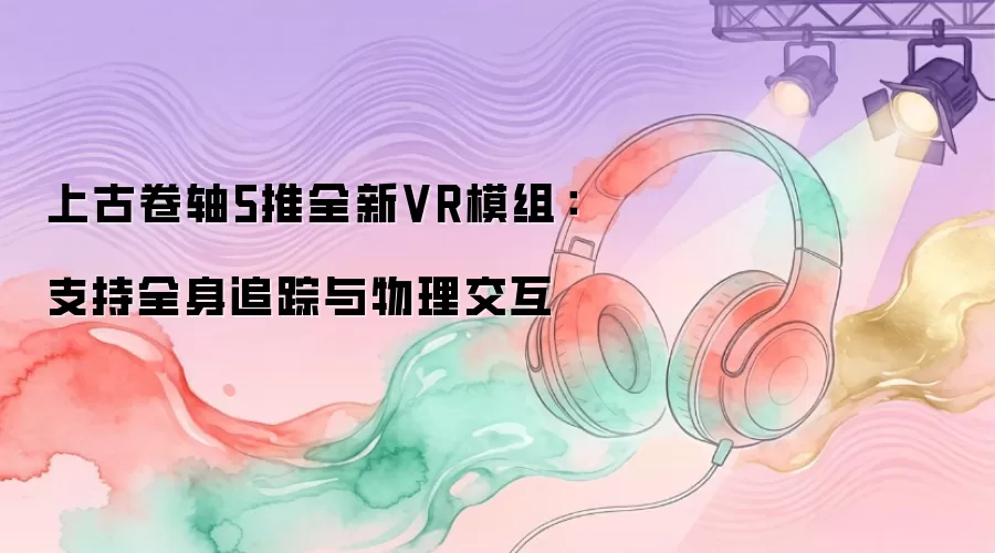 上古卷轴5推全新VR模组：支持全身追踪与物理交互