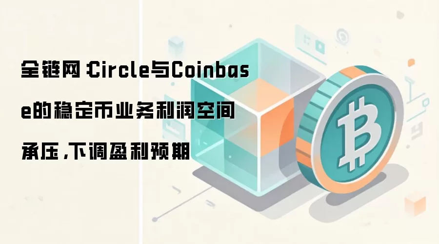 全链网：Circle与Coinbase的稳定币业务利润空间承压，下调盈利预期