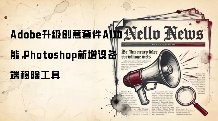 Adobe升级创意套件AI功能，Photoshop新增设备端移除工具