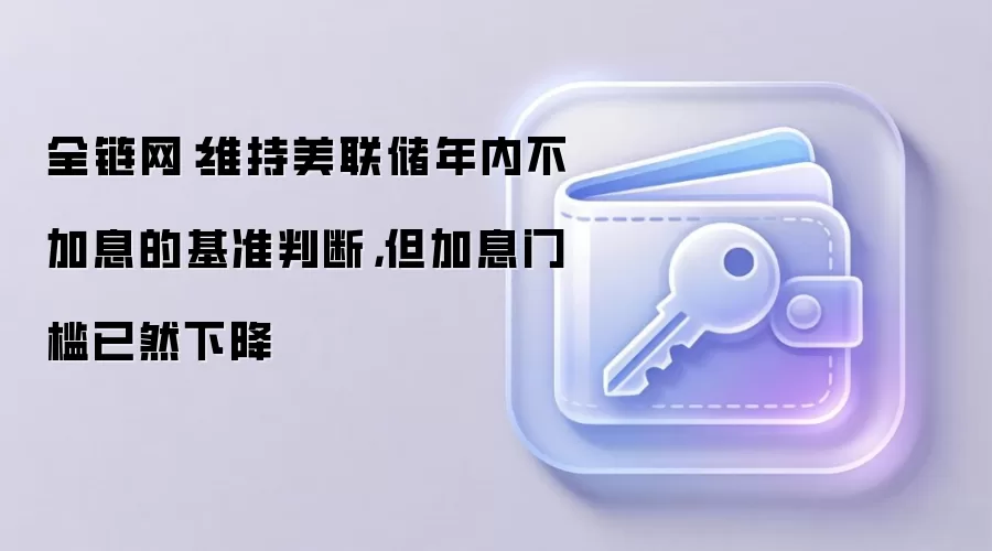 全链网：维持美联储年内不加息的基准判断，但加息门槛已然下降