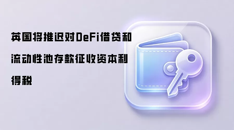 英国将推迟对DeFi借贷和流动性池存款征收资本利得税