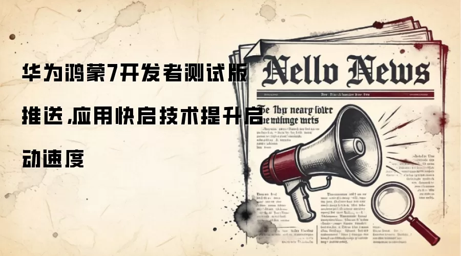 华&为鸿蒙7开发者测试版推送，应用快启技术提升启动速度