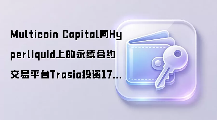 Multicoin Capital向Hyperliquid上的永续合约交易平台Trasia投资175万美元