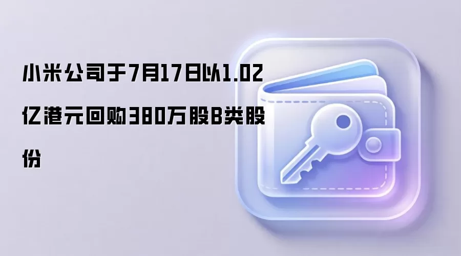 小米公司于7月17日以1.02亿港元回购380万股B类股份