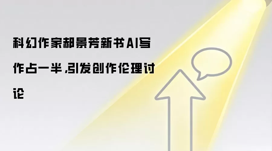 科幻作家郝景芳新书AI写作占一半，引发创作伦理讨论