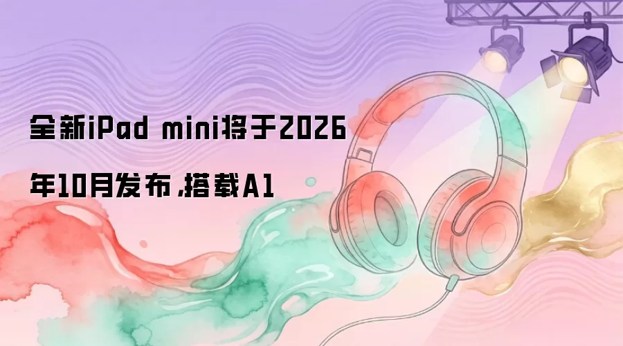 全新iPad mini将于2026年10月发布,搭载A1