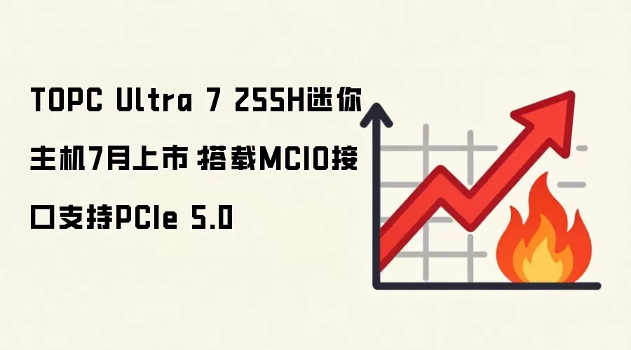 TOPC Ultra 7 255H迷你主机7月上市：搭载MCIO接口支持PCIe 5.0