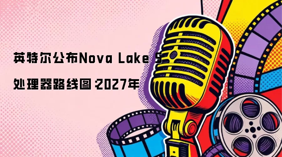 英特尔公布Nova Lake S处理器路线图:2027年