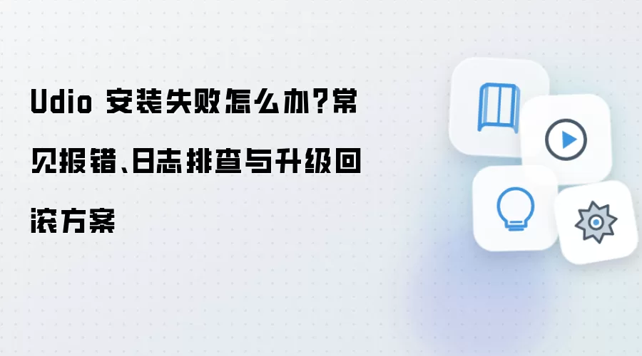 Udio 安装失败怎么办？常见报错、日志排查与升级回滚方案