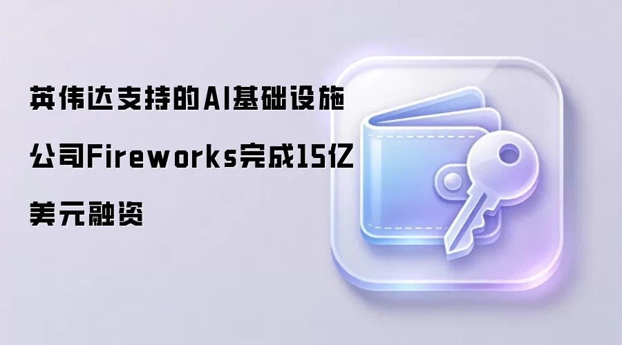 英伟达支持的AI基础设施公司Fireworks完成15亿美元融资