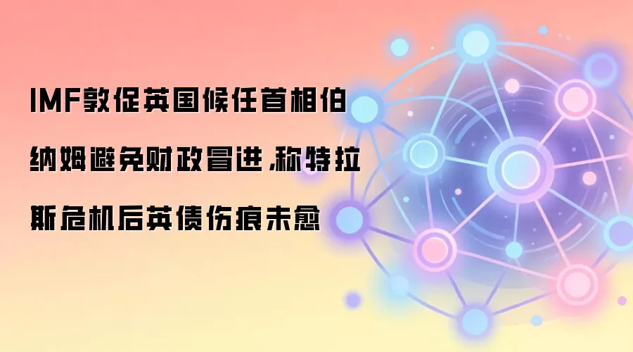 IMF敦促英国候任首相伯纳姆避免财政冒进,称特拉斯危机后英债伤痕未愈