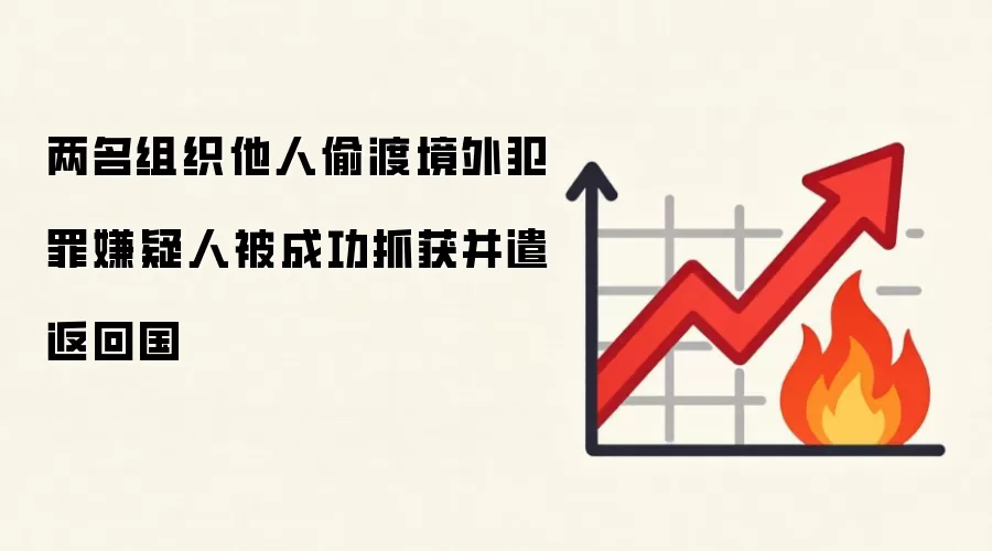 两名组织他人偷渡境外犯罪嫌疑人被成功抓获并遣返回国