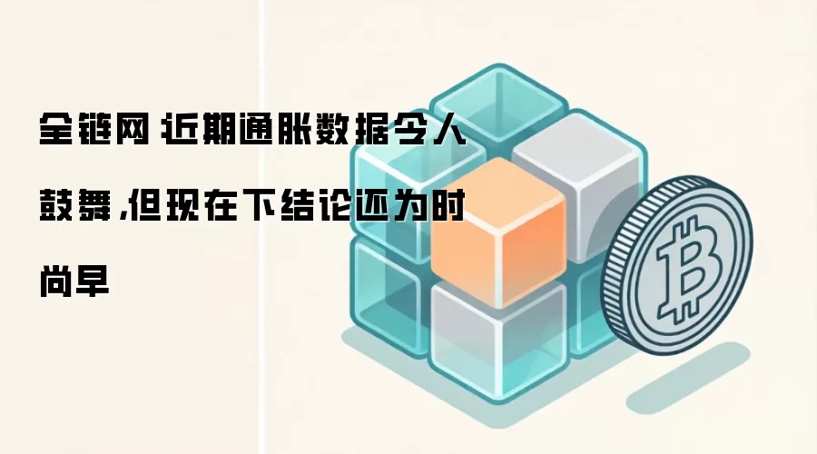 全链网：近期通胀数据令人鼓舞，但现在下结论还为时尚早