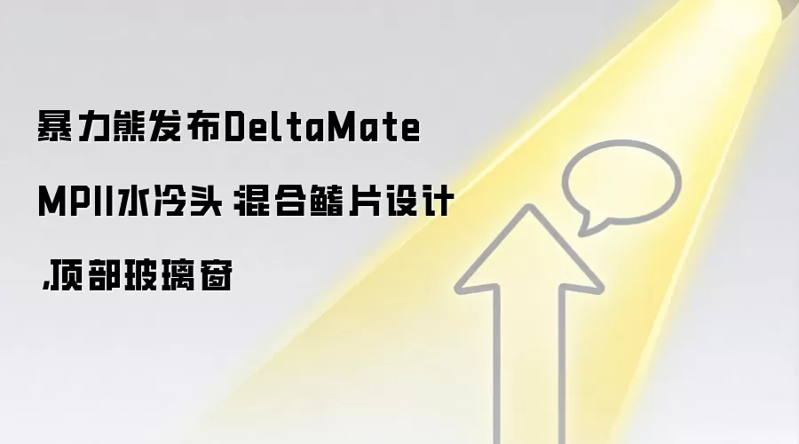 暴力熊发布DeltaMate MPII水冷头：混合鳍片设计，顶部玻璃窗