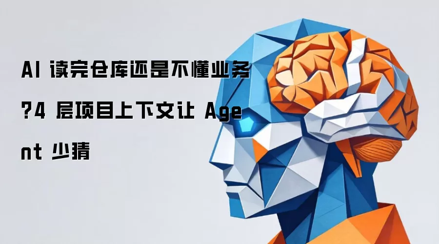 AI 读完仓库还是不懂业务？4 层项目上下文让 Agent 少猜