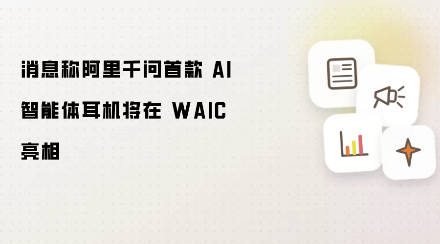 消息称阿里千问首款 AI 智能体耳机将在 WAIC 亮相