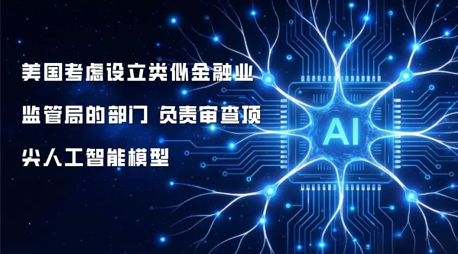 美国考虑设立类似金融业监管局的部门 负责审查顶尖人工智能模型