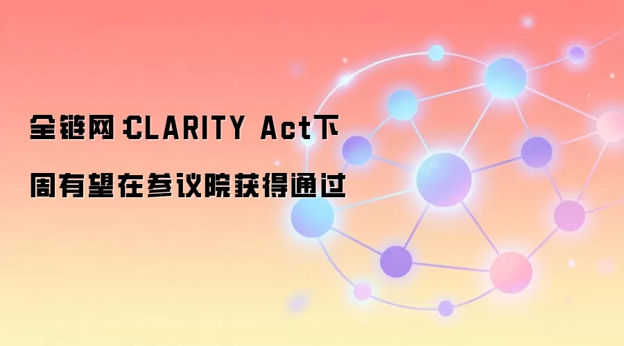 全链网:CLARITY Act下周有望在参议院获得通过