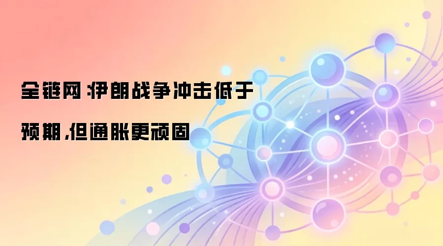 全链网:伊朗战争冲击低于预期,但通胀更顽固