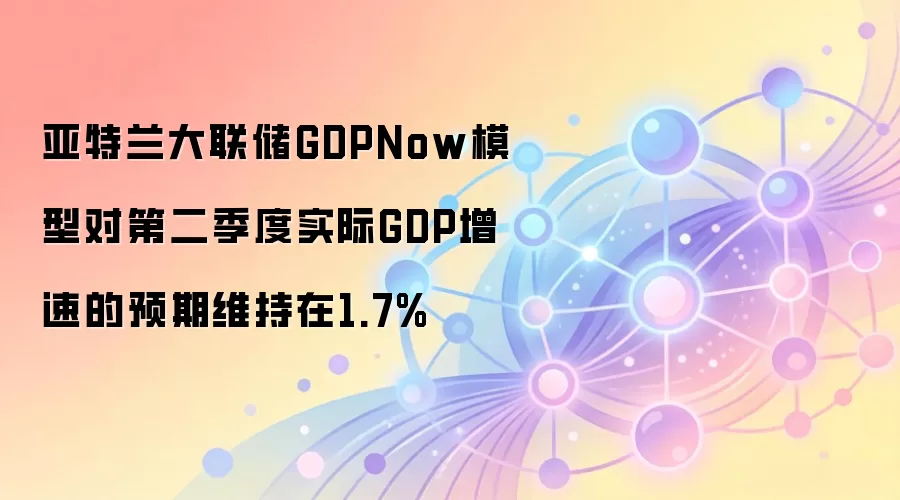 亚特兰大联储GDPNow模型对第二季度实际GDP增速的预期维持在1.7%