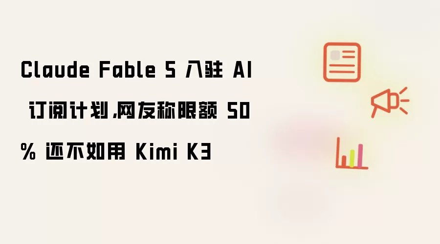 Claude Fable 5 入驻 AI 订阅计划，网友称限额 50% 还不如用 Kimi K3