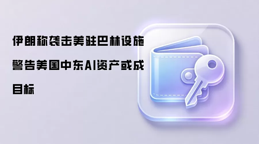 伊朗称袭击美驻巴林设施 警告美国中东AI资产或成目标