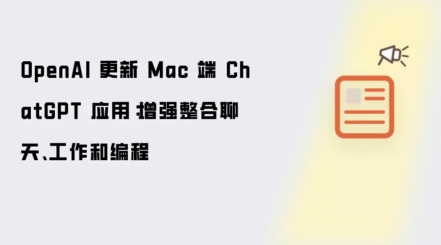 OpenAI 更新 Mac 端 ChatGPT 应用：增强整合聊天、工作和编程
