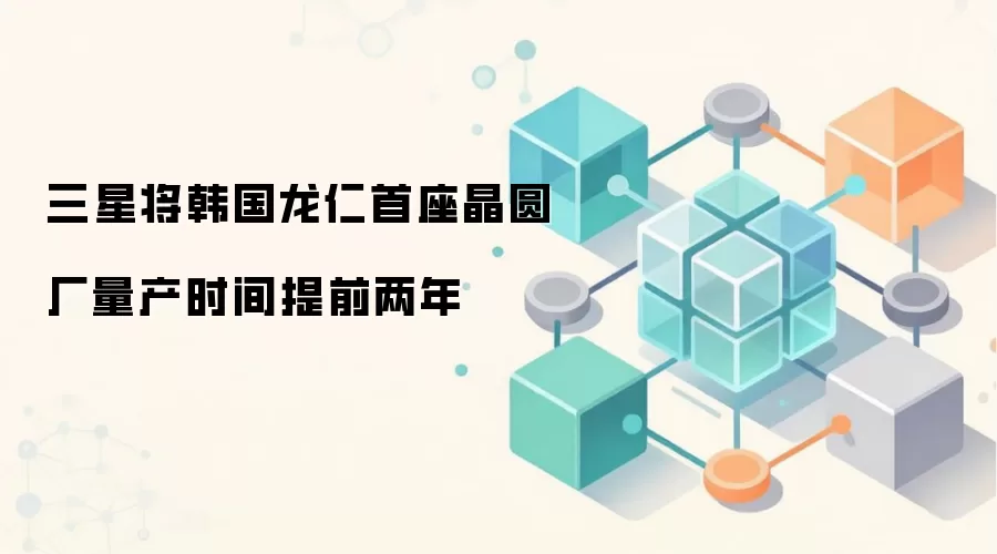 三星将韩国龙仁首座晶圆厂量产时间提前两年