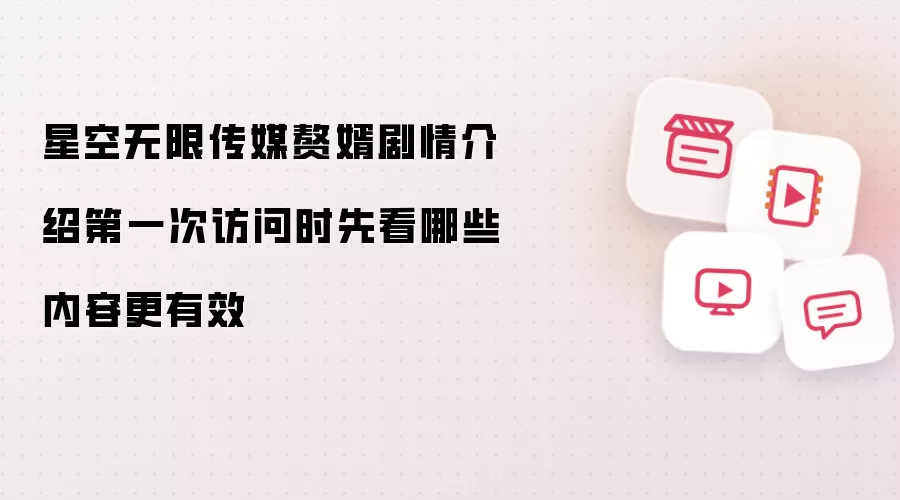 星空无限传媒赘婿剧情介绍第一次访问时先看哪些内容更有效