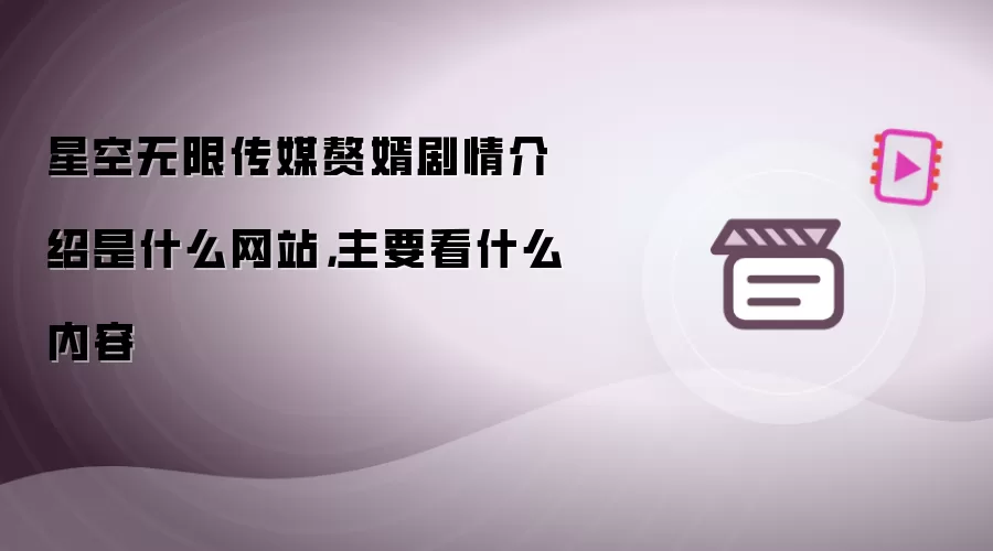星空无限传媒赘婿剧情介绍是什么网站,主要看什么内容