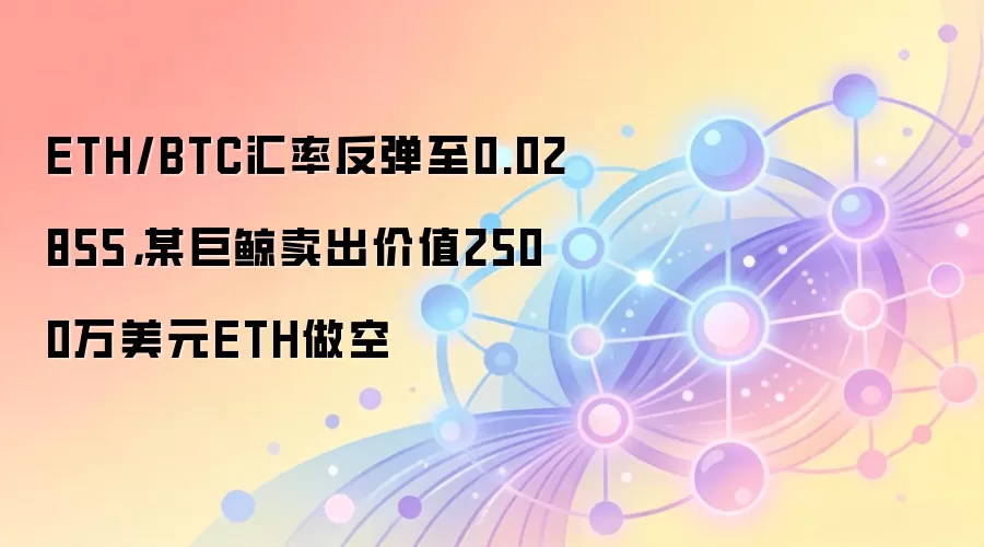 ETH/BTC汇率反弹至0.02855，某巨鲸卖出价值2500万美元ETH做空