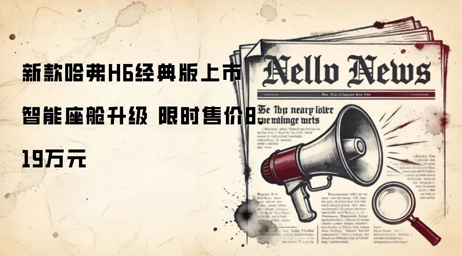 新款哈弗H6经典版上市 智能座舱升级 限时售价8.19万元